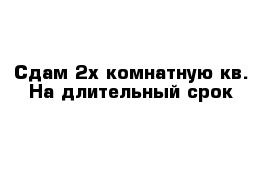 Сдам 2х комнатную кв. На длительный срок